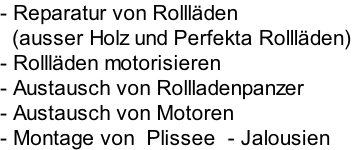- Reparatur von Rollläden    (ausser Holz und Perfekta Rollläden)  - Rollläden motorisieren - Austausch von Rollladenpanzer - Austausch von Motoren - Montage von  Plissee  - Jalousien